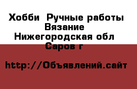 Хобби. Ручные работы Вязание. Нижегородская обл.,Саров г.